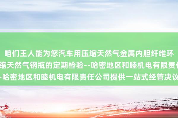 咱们王人能为您汽车用压缩天然气金属内胆纤维环向缠绕气瓶-汽车用压缩天然气钢瓶的定期检验--哈密地区和睦机电有限责任公司提供一站式经管决议